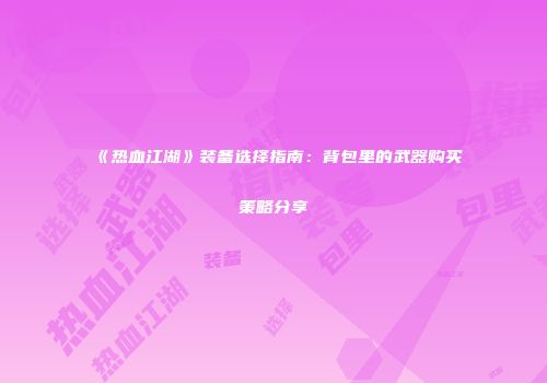 《热血江湖》装备选择指南：背包里的武器购买策略分享