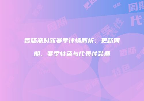 香肠派对新赛季详情解析：更新周期、赛季特色与代表性装备