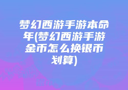 梦幻西游手游本命年(梦幻西游手游金币怎么换银币划算)