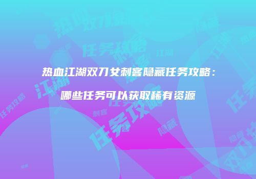 热血江湖双刀女刺客隐藏任务攻略：哪些任务可以获取稀有资源