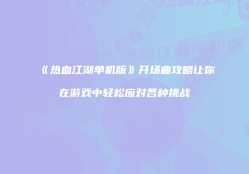 《热血江湖单机版》开场曲攻略让你在游戏中轻松应对各种挑战