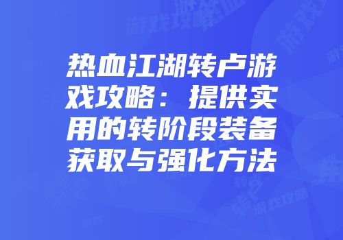 热血江湖转卢游戏攻略：提供实用的转阶段装备获取与强化方法