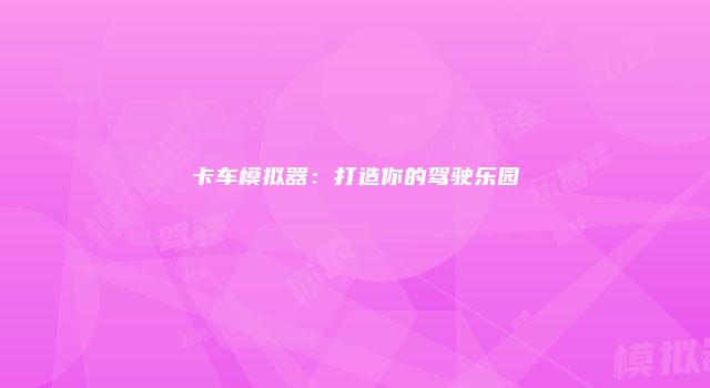 卡车模拟器：打造你的驾驶乐园