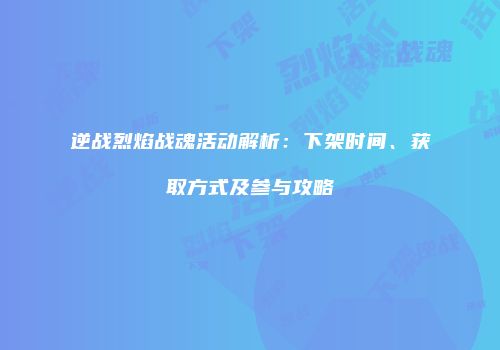 逆战烈焰战魂活动解析：下架时间、获取方式及参与攻略
