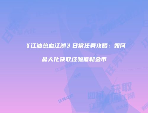 《江油热血江湖》日常任务攻略：如何最大化获取经验值和金币
