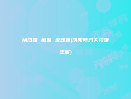 阴阳师 椒图 返魂香(阴阳师鸦天狗哪里多)