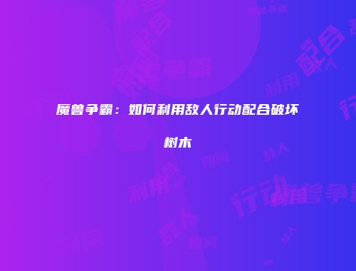 魔兽争霸：如何利用敌人行动配合破坏树木