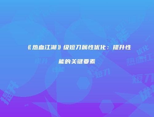 《热血江湖》级短刀属性优化：提升性能的关键要素