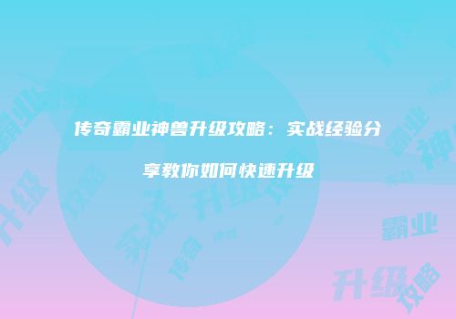 传奇霸业神兽升级攻略：实战经验分享教你如何快速升级