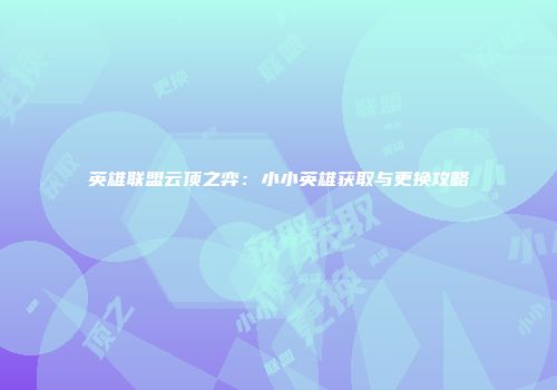 英雄联盟云顶之弈：小小英雄获取与更换攻略