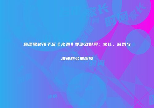 合理限制孩子玩《光遇》等游戏时间：家长、游戏与法律的多重保障