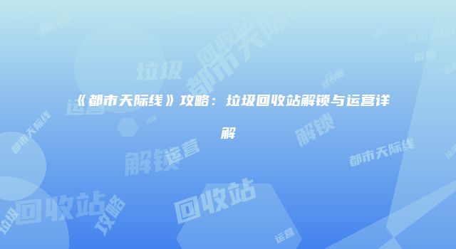 《都市天际线》攻略：垃圾回收站解锁与运营详解