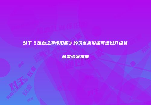 对于《热血江湖怀旧服》的玩家来说如何通过升级装备来增强技能