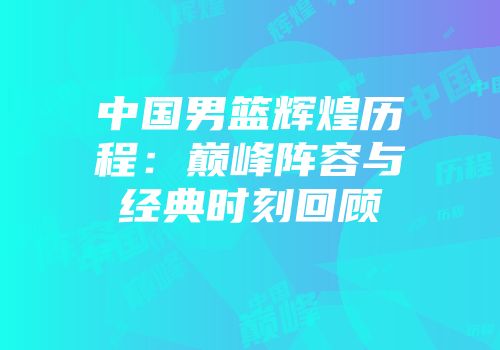 中国男篮辉煌历程：巅峰阵容与经典时刻回顾
