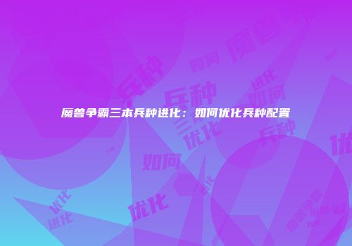 魔兽争霸三本兵种进化：如何优化兵种配置