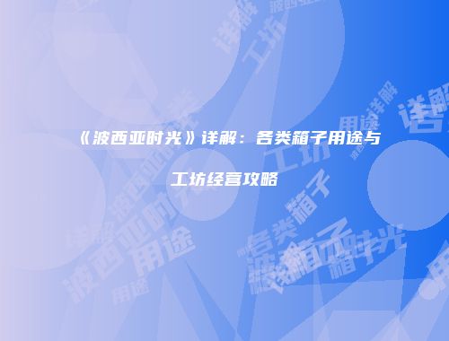 《波西亚时光》详解：各类箱子用途与工坊经营攻略