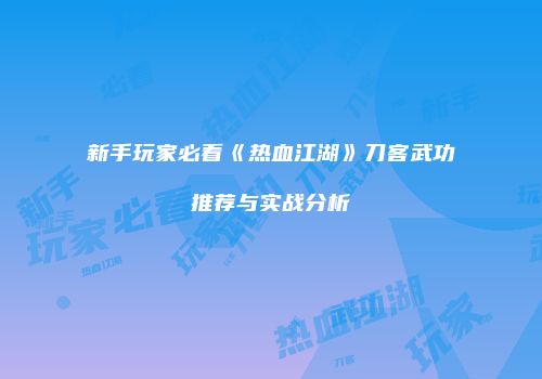 新手玩家必看《热血江湖》刀客武功推荐与实战分析