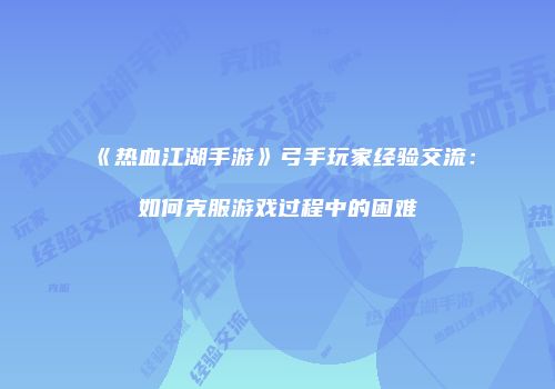 《热血江湖手游》弓手玩家经验交流：如何克服游戏过程中的困难