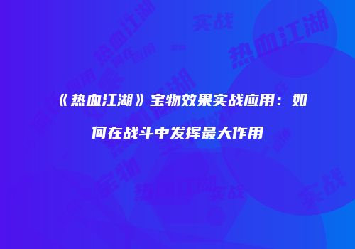 《热血江湖》宝物效果实战应用：如何在战斗中发挥最大作用
