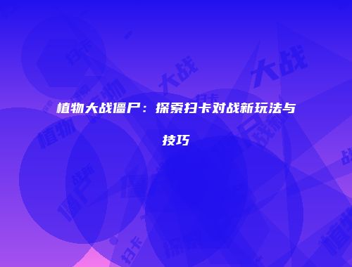植物大战僵尸：探索扫卡对战新玩法与技巧