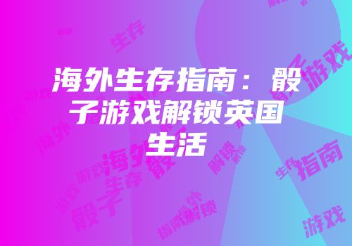 海外生存指南：骰子游戏解锁英国生活