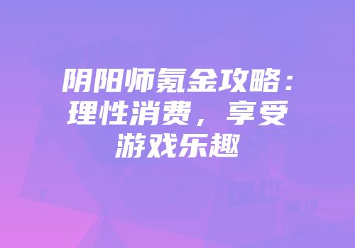 阴阳师氪金攻略：理性消费，享受游戏乐趣