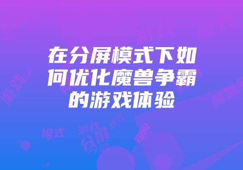 在分屏模式下如何优化魔兽争霸的游戏体验