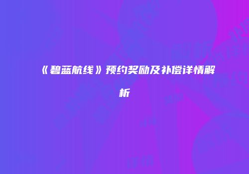 《碧蓝航线》预约奖励及补偿详情解析