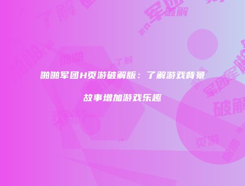 啪啪军团H页游破解版：了解游戏背景故事增加游戏乐趣