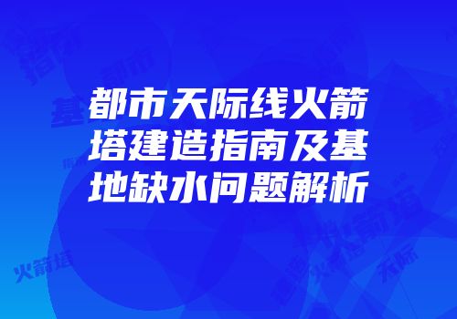 都市天际线火箭塔建造指南及基地缺水问题解析