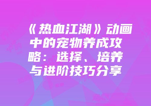 《热血江湖》动画中的宠物养成攻略：选择、培养与进阶技巧分享