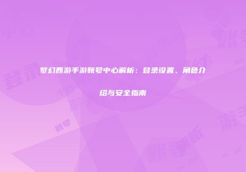 梦幻西游手游账号中心解析：登录设置、角色介绍与安全指南