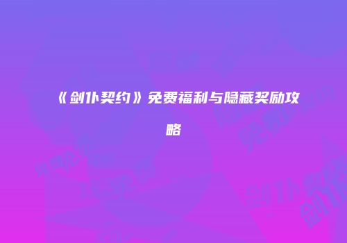 《剑仆契约》免费福利与隐藏奖励攻略