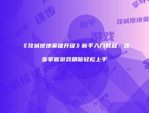 《攻城掠地英雄升级》新手入门教程：逐步掌握游戏精髓轻松上手
