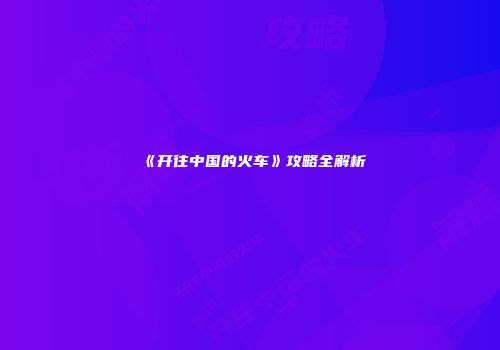 《开往中国的火车》攻略全解析