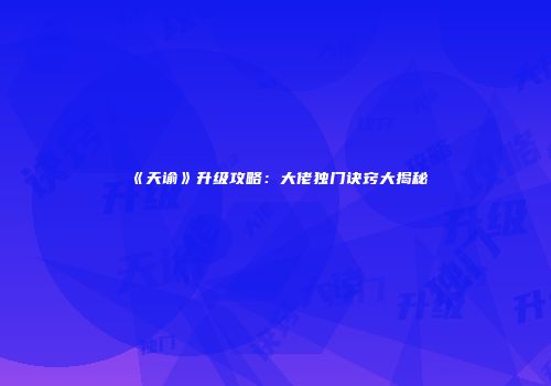 《天谕》升级攻略：大佬独门诀窍大揭秘
