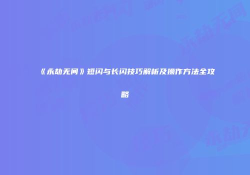 《永劫无间》短闪与长闪技巧解析及操作方法全攻略