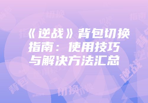 《逆战》背包切换指南：使用技巧与解决方法汇总
