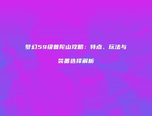 梦幻59级普陀山攻略：特点、玩法与装备选择解析