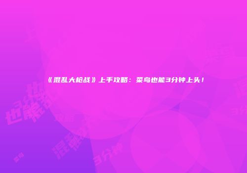《混乱大枪战》上手攻略：菜鸟也能3分钟上头！