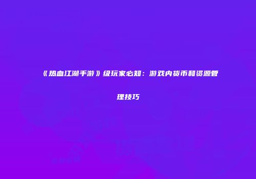 《热血江湖手游》级玩家必知：游戏内货币和资源管理技巧