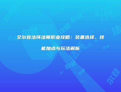 艾尔登法环法师职业攻略：装备选择、技能加点与玩法解析