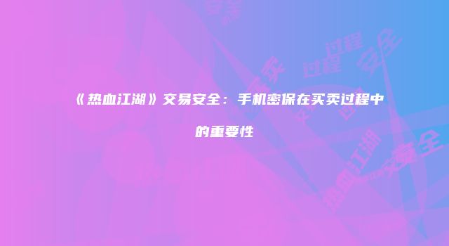 《热血江湖》交易安全：手机密保在买卖过程中的重要性