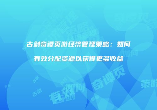 古剑奇谭页游经济管理策略：如何有效分配资源以获得更多收益