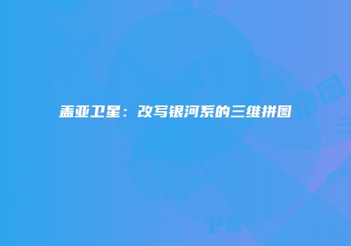 盖亚卫星：改写银河系的三维拼图