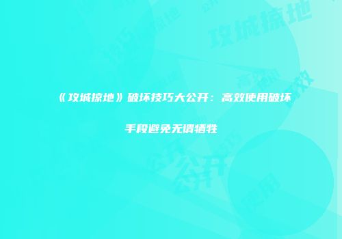 《攻城掠地》破坏技巧大公开：高效使用破坏手段避免无谓牺牲