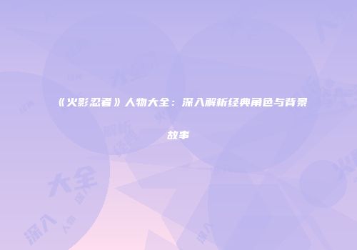 《火影忍者》人物大全：深入解析经典角色与背景故事