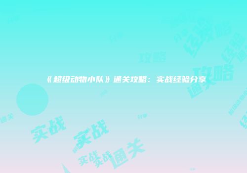 《超级动物小队》通关攻略：实战经验分享