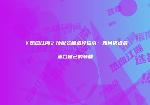 《热血江湖》顶级装备选择指南:如何挑选最适合自己的装备