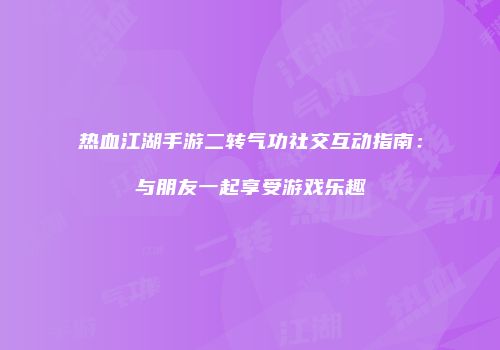 热血江湖手游二转气功社交互动指南：与朋友一起享受游戏乐趣